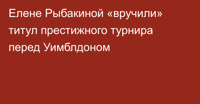 Елене Рыбакиной «вручили» титул престижного турнира перед Уимблдоном