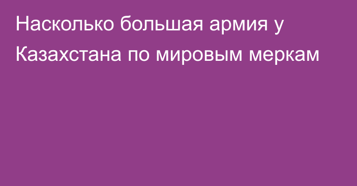 Насколько большая армия у Казахстана по мировым меркам