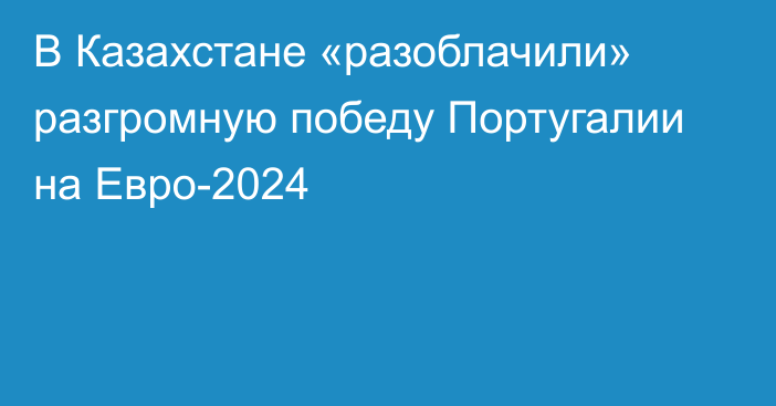 В Казахстане «разоблачили» разгромную победу Португалии на Евро-2024