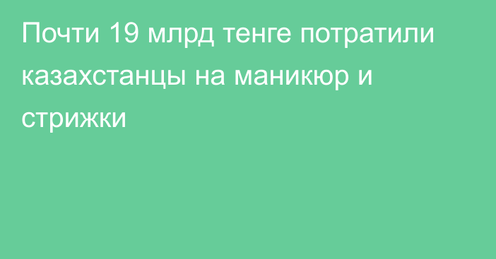 Почти 19 млрд тенге потратили казахстанцы на маникюр и стрижки