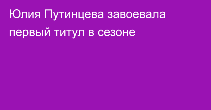 Юлия Путинцева завоевала первый титул в сезоне