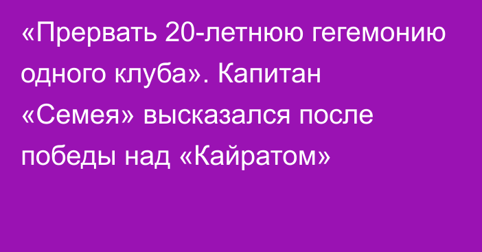 «Прервать 20-летнюю гегемонию одного клуба». Капитан «Семея» высказался после победы над «Кайратом»