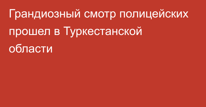 Грандиозный смотр полицейских прошел в Туркестанской области