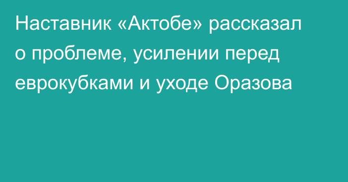 Наставник «Актобе» рассказал о проблеме, усилении перед еврокубками и уходе Оразова