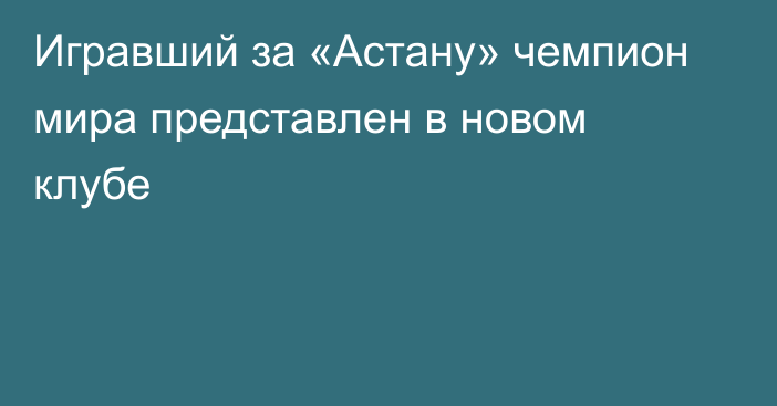 Игравший за «Астану» чемпион мира представлен в новом клубе