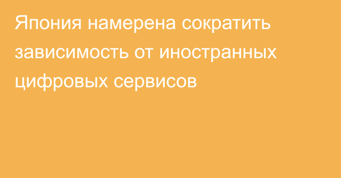 Япония намерена сократить зависимость от иностранных цифровых сервисов