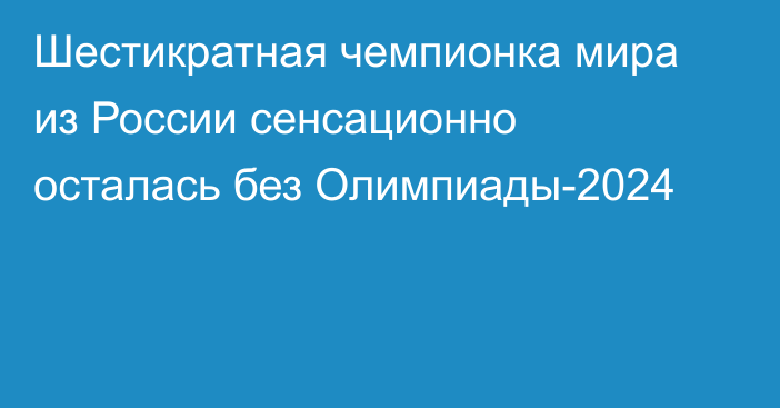 Шестикратная чемпионка мира из России сенсационно осталась без Олимпиады-2024