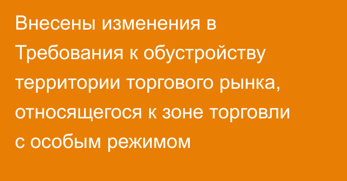 Внесены изменения в Требования к обустройству территории торгового рынка, относящегося к зоне торговли с особым режимом