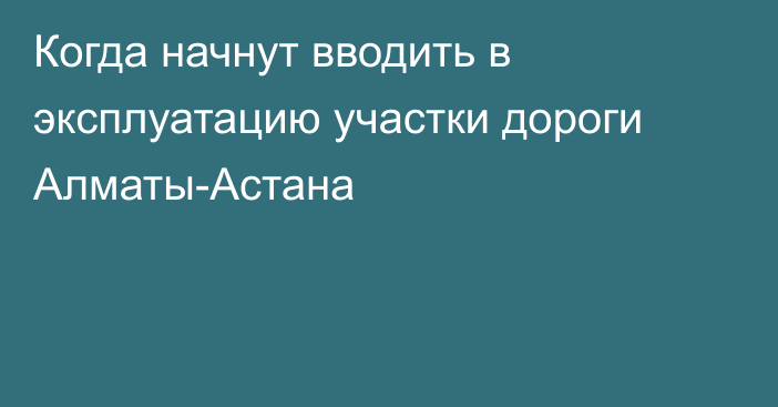 Когда начнут вводить в эксплуатацию участки дороги Алматы-Астана