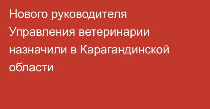 Нового руководителя Управления ветеринарии назначили в Карагандинской области