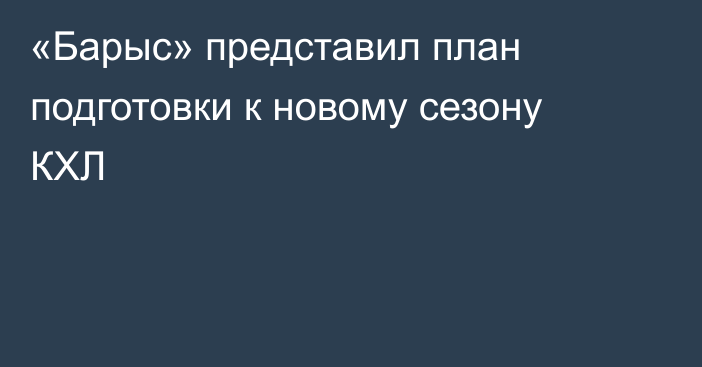 «Барыс» представил план подготовки к новому сезону КХЛ