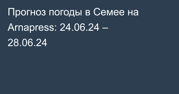 Прогноз погоды в Семее на Arnapress: 24.06.24 – 28.06.24