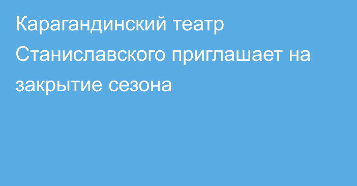 Карагандинский театр Станиславского приглашает на закрытие сезона