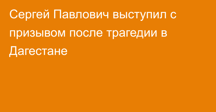 Сергей Павлович выступил с призывом после трагедии в Дагестане