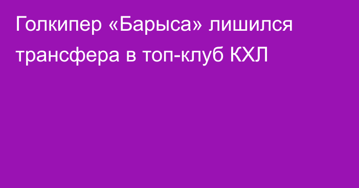 Голкипер «Барыса» лишился трансфера в топ-клуб КХЛ