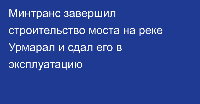 Минтранс завершил строительство моста на реке Урмарал и сдал его в эксплуатацию