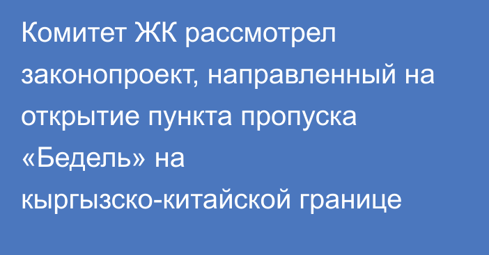 Комитет ЖК рассмотрел законопроект, направленный на открытие пункта пропуска «Бедель» на кыргызско-китайской границе