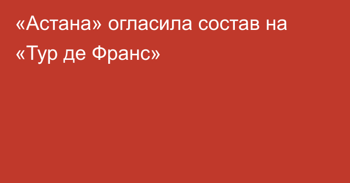 «Астана» огласила состав на «Тур де Франс»