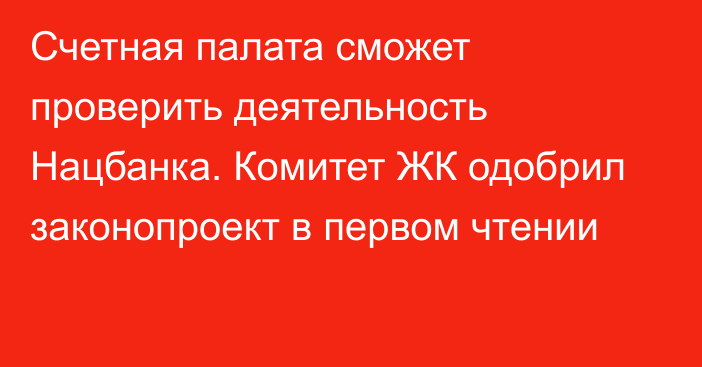 Счетная палата сможет проверить деятельность Нацбанка. Комитет ЖК одобрил законопроект в первом чтении