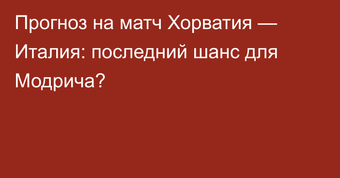 Прогноз на матч Хорватия — Италия: последний шанс для Модрича?