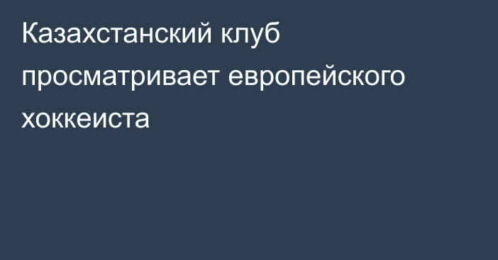 Казахстанский клуб просматривает европейского хоккеиста