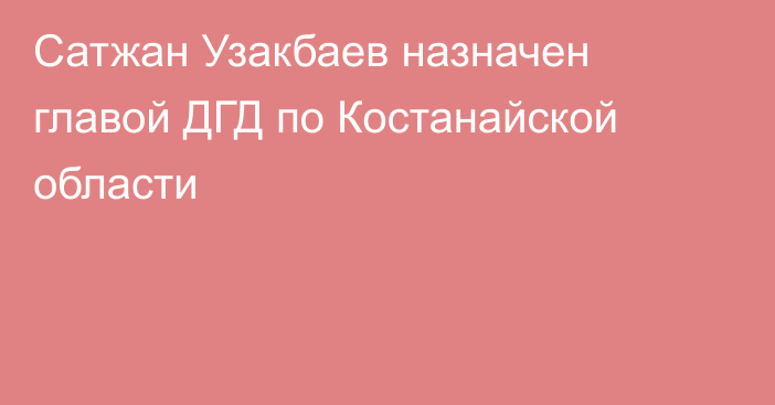 Сатжан Узакбаев назначен главой ДГД по Костанайской области