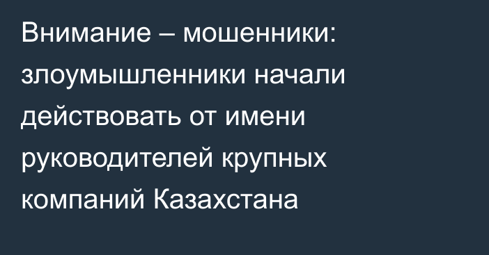 Внимание – мошенники: злоумышленники начали действовать от имени руководителей крупных компаний Казахстана