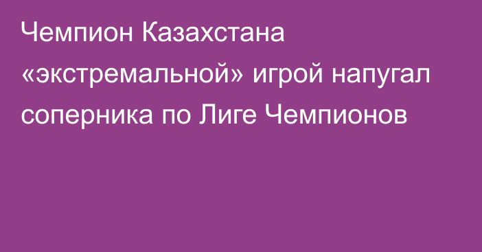 Чемпион Казахстана «экстремальной» игрой напугал соперника по Лиге Чемпионов