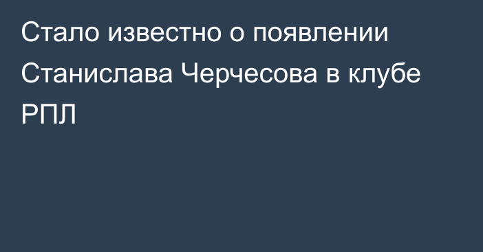 Стало известно о появлении Станислава Черчесова в клубе РПЛ