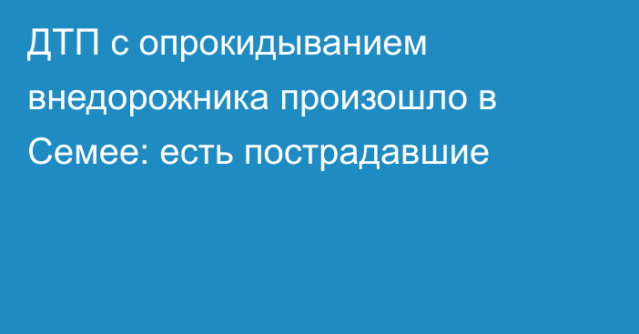 ДТП с опрокидыванием внедорожника произошло в Семее: есть пострадавшие