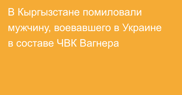 В Кыргызстане помиловали мужчину, воевавшего в Украине в составе ЧВК Вагнера