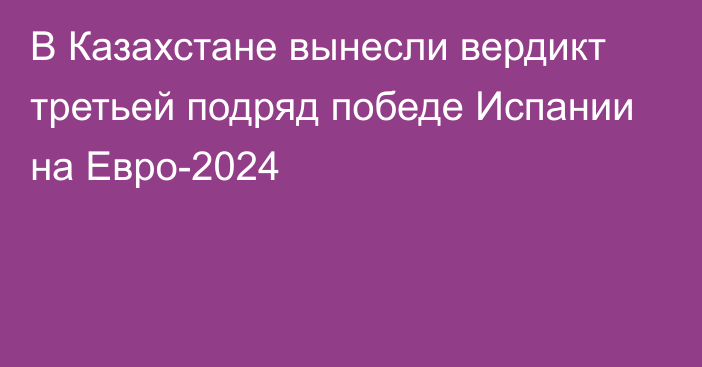 В Казахстане вынесли вердикт третьей подряд победе Испании на Евро-2024