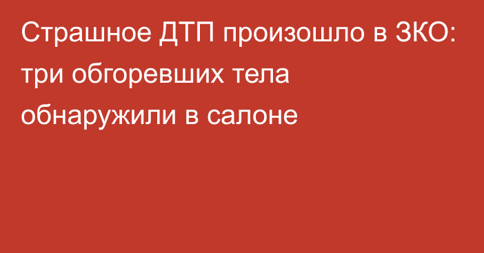 Страшное ДТП произошло в ЗКО: три обгоревших тела обнаружили в салоне