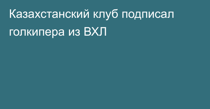 Казахстанский клуб подписал голкипера из ВХЛ