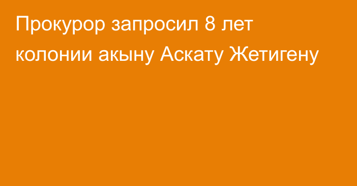 Прокурор запросил 8 лет колонии акыну Аскату Жетигену