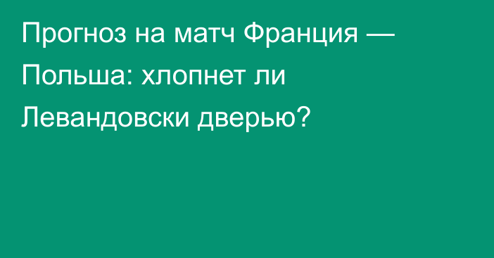 Прогноз на матч Франция — Польша: хлопнет ли Левандовски дверью?