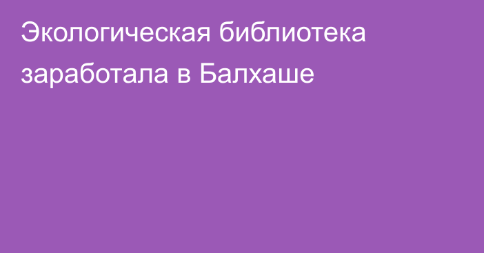 Экологическая библиотека заработала в Балхаше