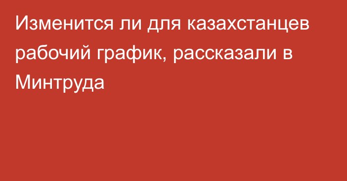 Изменится ли для казахстанцев рабочий график, рассказали в Минтруда