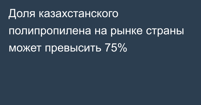 Доля казахстанского полипропилена на рынке страны может превысить 75%