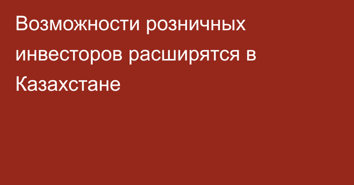 Возможности розничных инвесторов расширятся в Казахстане