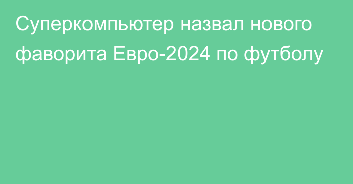 Суперкомпьютер назвал нового фаворита Евро-2024 по футболу