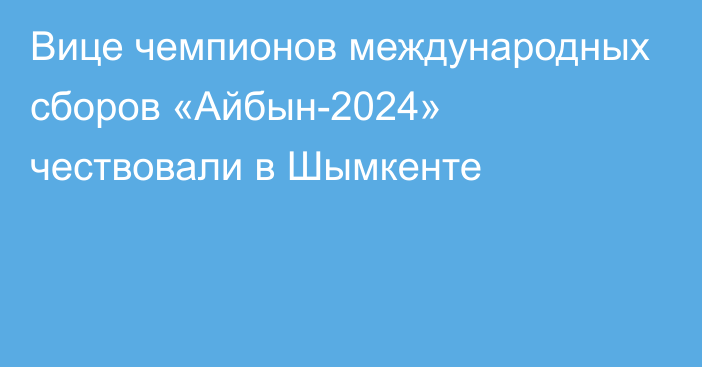 Вице чемпионов международных сборов  «Айбын-2024» чествовали в Шымкенте