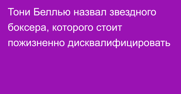 Тони Беллью назвал звездного боксера, которого стоит пожизненно дисквалифицировать