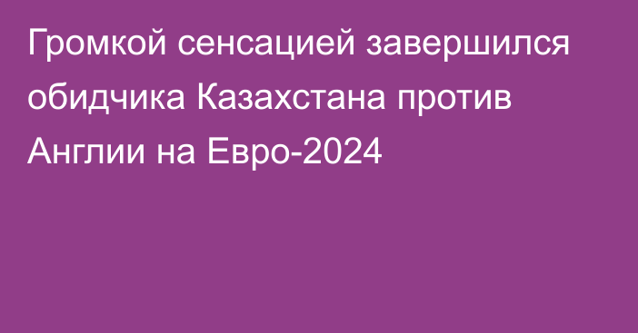 Громкой сенсацией завершился обидчика Казахстана против Англии на Евро-2024