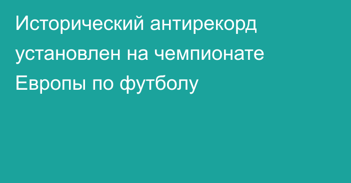 Исторический антирекорд установлен на чемпионате Европы по футболу