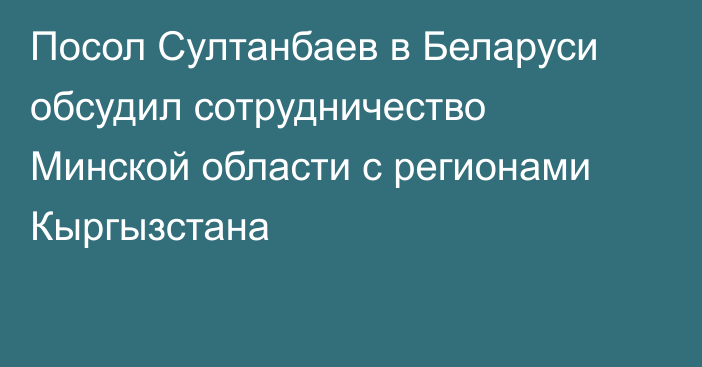 Посол Султанбаев в Беларуси обсудил сотрудничество Минской области с регионами Кыргызстана