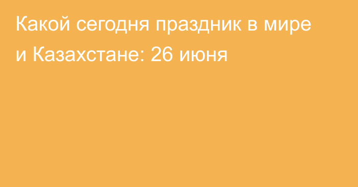 Какой сегодня праздник в мире и Казахстане: 26 июня