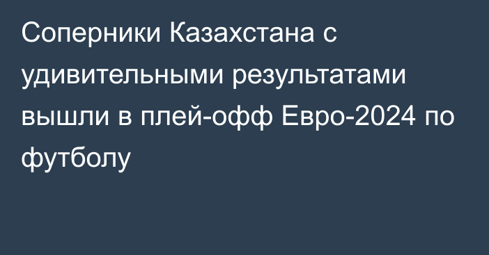 Соперники Казахстана с удивительными результатами вышли в плей-офф Евро-2024 по футболу