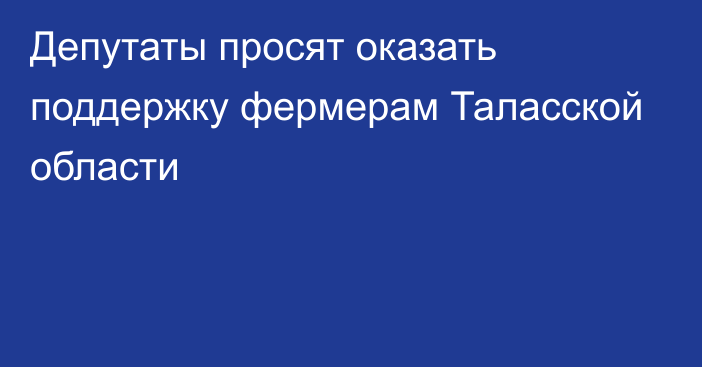 Депутаты просят оказать поддержку фермерам Таласской области