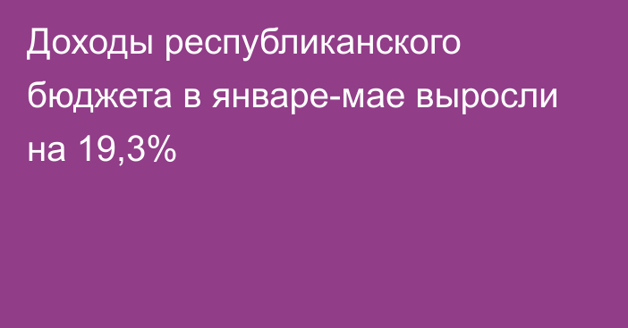 Доходы республиканского бюджета в январе-мае выросли на 19,3%